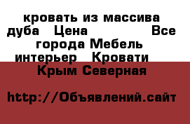 кровать из массива дуба › Цена ­ 180 000 - Все города Мебель, интерьер » Кровати   . Крым,Северная